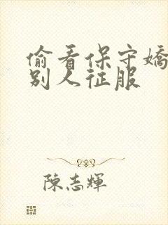 偷看保守娇妻被别人征服