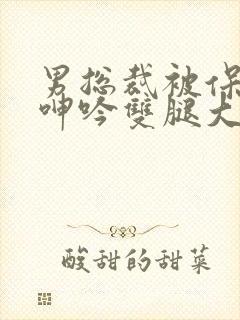 男总裁被保镖c呻吟双腿大张bl