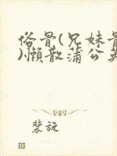 俗骨(兄妹骨科)懒散蒲公英结局