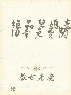 绝品儿媳老马第10章免费阅读