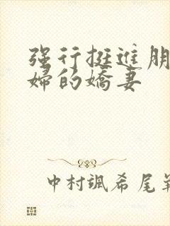 强行挺进朋友孕妇的娇妻