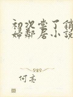 初次尝了销魂少妇邻居小说