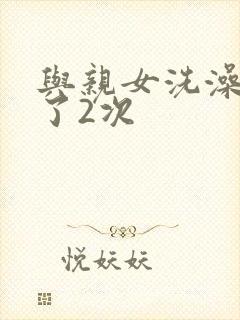 与亲女洗澡时伦了2次