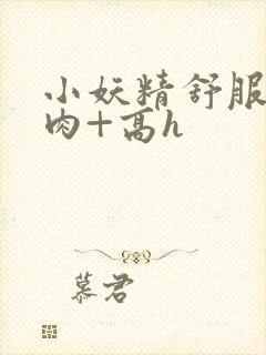 小妖精舒服吗+肉+高h