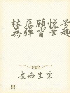 林辰顾悦兮正版无弹窗笔趣阁