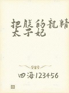 把朕的龙精含h太子妃