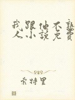 我跟他不熟笑佳人小说免费阅读