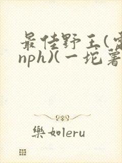 最佳野王(电竞nph)(一坨薯饼)