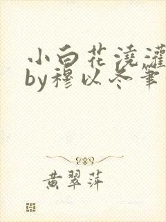 小白花浇灌日常by穆以冬笔趣阁