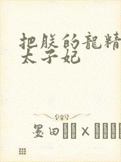 把朕的龙精含h太子妃