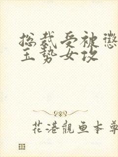 总裁受被惩罚戴玉势女攻