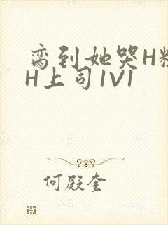 脔到她哭H粗话H上司1V1