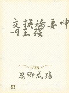 交换娇妻呻吟1-9王强