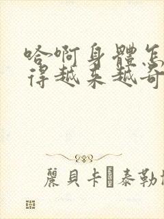 哈啊身体怎么变得越来越奇怪了