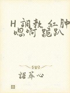 H 调教 红肿 嗯啊 跪趴