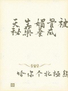 天生媚骨被爹娘秘药养成