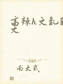 高辣h文乱乳h文