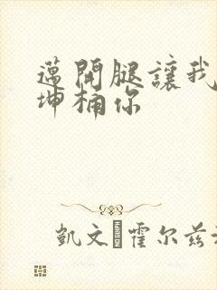 迈开腿让我的坤坤桶你