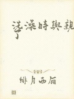 洗澡时与亲女伦了