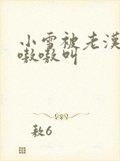 小雪被老汉玩得嗷嗷叫