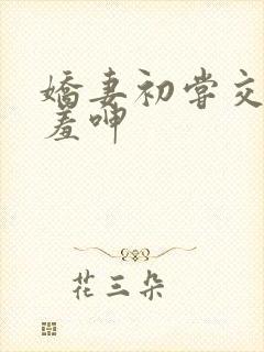 娇妻初尝交换害羞呻