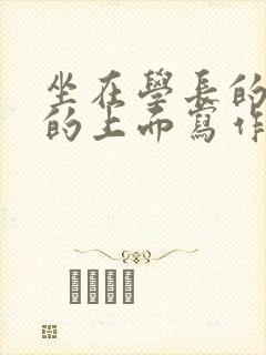 坐在学长的硬硬的上面写作业