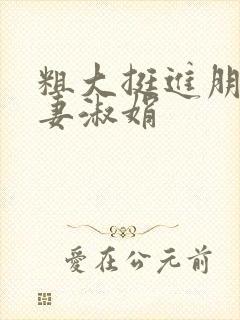 粗大挺进朋友人妻淑娟