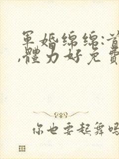 军婚绵绵:首长,体力好免费阅读