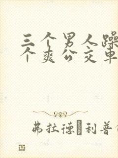 三个男人躁我一个爽公交车上