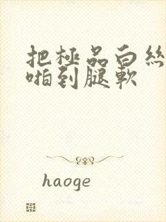 把极品白丝班长啪到腿软