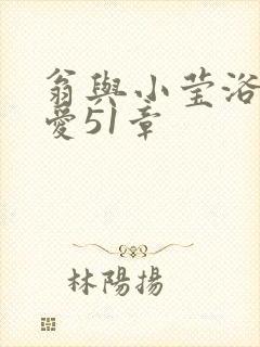 翁与小莹浴室欢爱51章