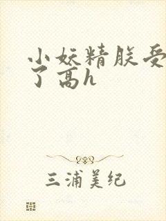 小妖精朕受不了了高h