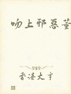 吻上邪恶董事长