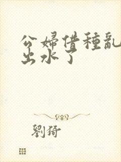 公妇借种乱h日出水了