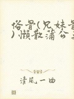 俗骨(兄妹骨科) 懒散蒲公英结局