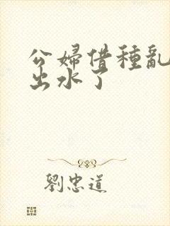 公妇借种乱h日出水了