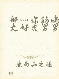 哪灬你的鸣巴好大好爽男男