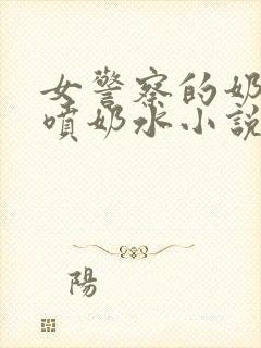 女警察的奶头又喷奶水小说