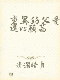 变异的父爱颜栖迟vs颜茜