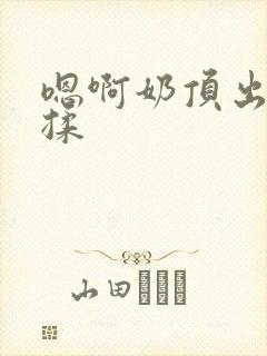 嗯啊奶顶出来了揉