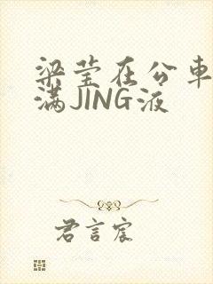 梁莹在公车被灌满JING液