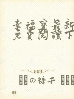 幸福宝最新章节免费阅读下载小说