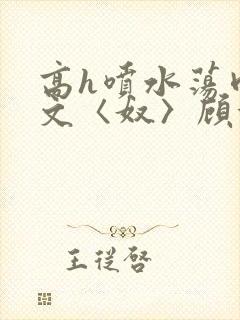 高h喷水荡肉欲文〈奴〉顾依依