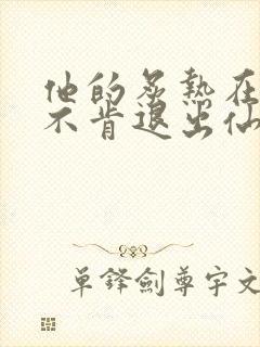 他的炙热在我那不肯退出仙侠