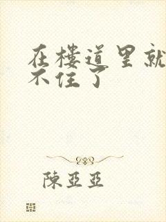 在楼道里就控制不住了