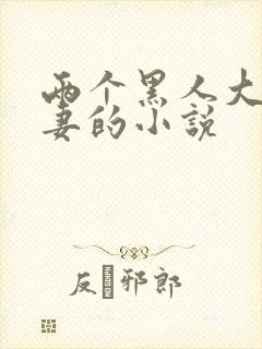 两个黑人大战娇妻的小说