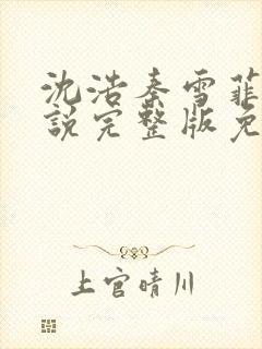 沈浩秦雪菲的小说完整版免费笔趣阁