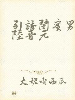 引诱闺蜜男友h陆晋元