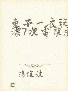 东子一夜玩弄白洁7次电视剧