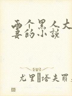 两个黑人大战娇妻的小说